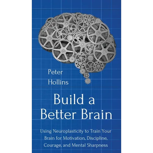 Build a Better Brain: Using Everyday Neuroscience to Train Your Brain for Motivation, Discipline, Courage, and Mental Sharpness - Hardcover
