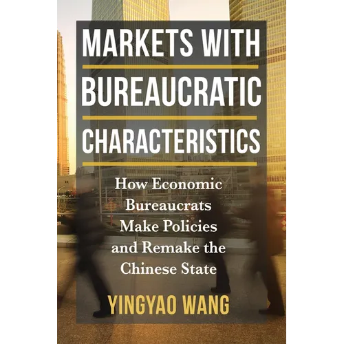 Markets with Bureaucratic Characteristics: How Economic Bureaucrats Make Policies and Remake the Chinese State - Paperback