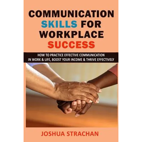 Communication Skills for Workplace Success: How to Practice Effective Communication in Work & Life, Boost Your Income & Thrive Effectively - Paperback