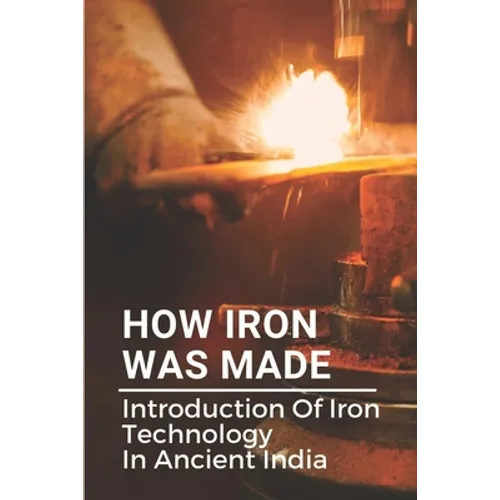 How Iron Was Made: Introduction Of Iron Technology In Ancient India: Ancient Iron Technology - Paperback