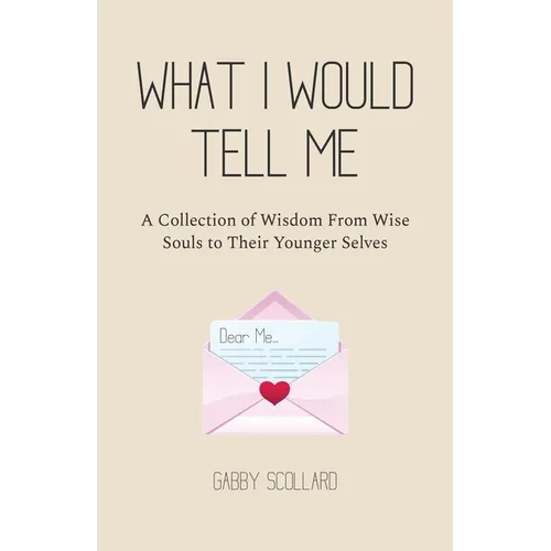 What I Would Tell Me: A Collection of Wisdom From Wise Souls to Their Younger Selves - Paperback