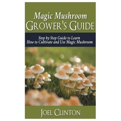 Magic Mushroom Grower's Guide: Step by Step Guide to Learn How to Cultivate and Use Magic Mushroom - Paperback