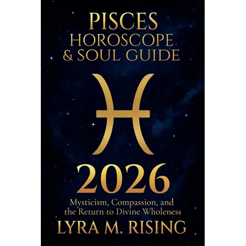 Pisces Horoscope & Soul Guide 2026: Mysticism, Compassion, and the Return to Divine Wholeness - Paperback