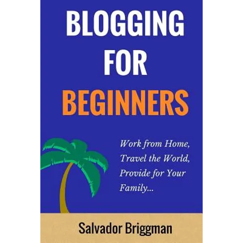 Blogging For Beginners: Work from Home, Travel the World, Provide for Your Family - Paperback