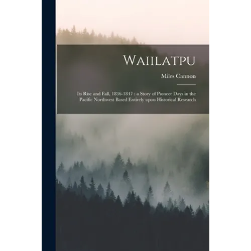 Waiilatpu: Its Rise and Fall, 1836-1847: a Story of Pioneer Days in the Pacific Northwest Based Entirely Upon Historical Research - Paperback