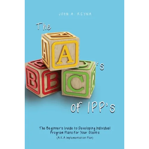 The ABC's of IPP's: The Beginner's Guide to Developing Individual Program Plans for Your Clients (A.K.A Implementation Plan) - Paperback