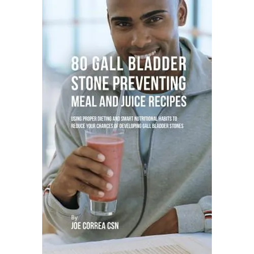 80 Gallbladder Stone Preventing Meal and Juice Recipes: Using Proper Dieting and Smart Nutritional Habits to Reduce Your Chances of Developing Gall Bl - Paperback