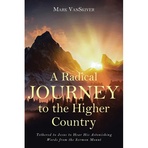 A Radical Journey to the Higher Country: Tethered to Jesus to Hear His Astonishing Words from the Sermon Mount - Paperback