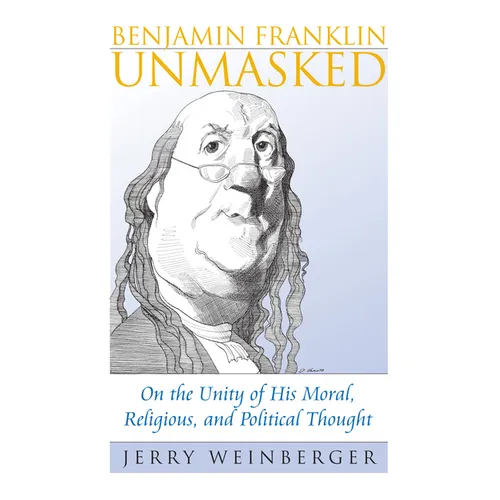 Benjamin Franklin Unmasked: On the Unity of His Moral, Religious, and Political Thought - Hardcover