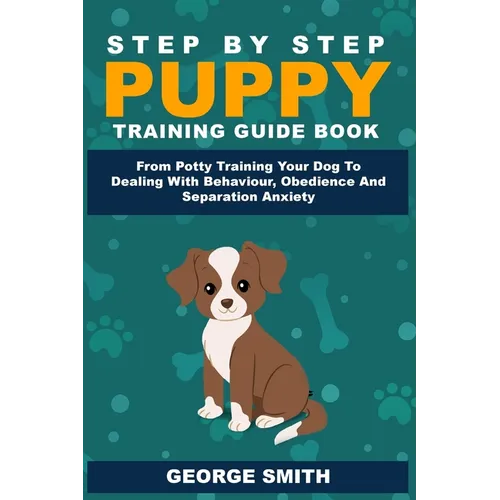 Step By Step Puppy Training Guide Book - From Potty Training Your Dog To Dealing With Behavior, Obedience And Separation Anxiety - Paperback