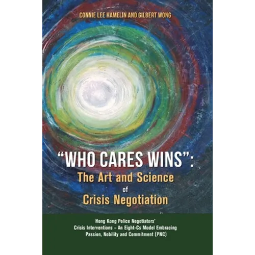 "Who Cares Wins": The Art and Science of Crisis Negotiation: Hong Kong Police Negotiators' Crisis Interventions - An Eight-Cs Model Embracing Passion, - Paperback