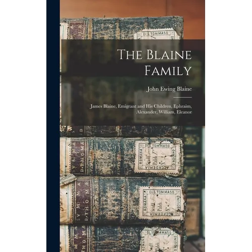 The Blaine Family: James Blaine, Emigrant and his Children, Ephraim, Alexander, William, Eleanor - Hardcover