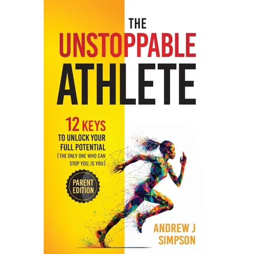 The Unstoppable Athlete (Parent Edition): 12 Keys To Unlock Your Full Potential: Mindset, Confidence, & Peak Performance Habits for Teen and College A - Paperback
