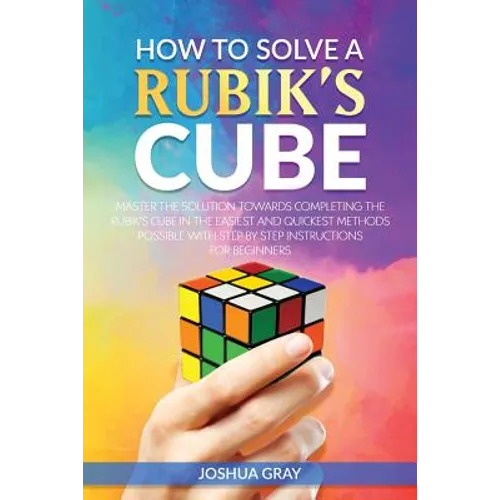How To Solve A Rubik's Cube: Master The Solution Towards Completing The Rubik's Cube In The Easiest And Quickest Methods Possible With Step By Step In - Paperback