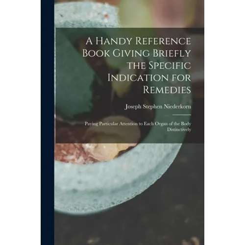 A Handy Reference Book Giving Briefly the Specific Indication for Remedies: Paying Particular Attention to Each Organ of the Body Distinctively - Paperback
