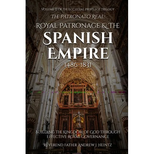 The Patronato Real: Royal Patronage and the Spanish Empire (1486-1831): VOLUME II IN THE ECCLESIAL PRIVILEGE TRILOGY - Paperback