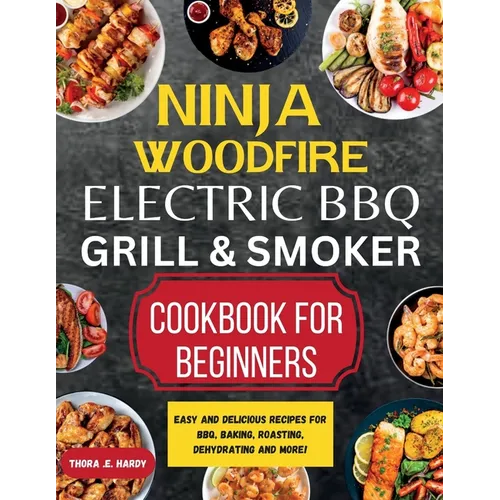 Ninja Woodfire Electric BBQ Grill & Smoker Cookbook for Beginners: Easy and Delicious Recipes for BBQ, Baking, Roasting, Dehydrating and More! - Paperback