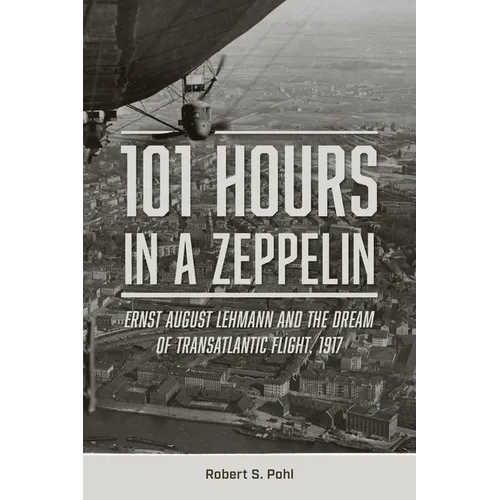 101 Hours in a Zeppelin: Ernst August Lehmann and the Dream of Transatlantic Flight, 1917 - Hardcover