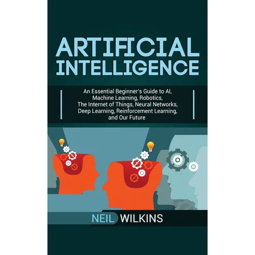Artificial Intelligence: An Essential Beginner's Guide to AI, Machine Learning, Robotics, The Internet of Things, Neural Networks, Deep Learning, Rein - Hardcover