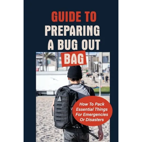 Guide To Preparing A Bug Out Bag: How To Pack Essential Things For Emergencies Or Disasters: Ultimate Survival Kit With Bug Out Bag - Paperback