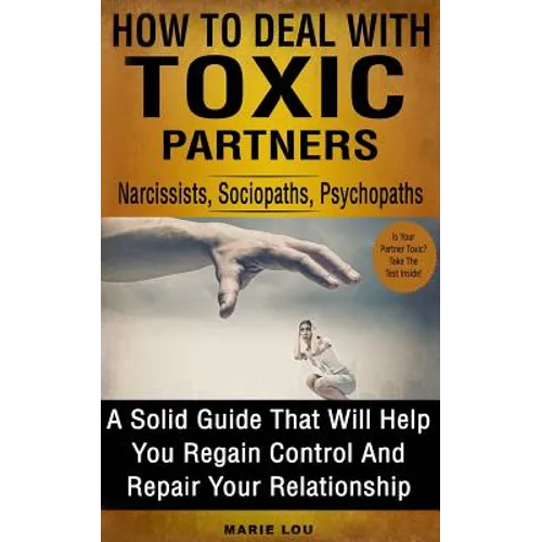 How To Deal With Toxic Partners: Narcissists, Sociopaths, Psychopaths: A Solid Guide That Will Help You Regain Control And Repair Your Relationship - Paperback
