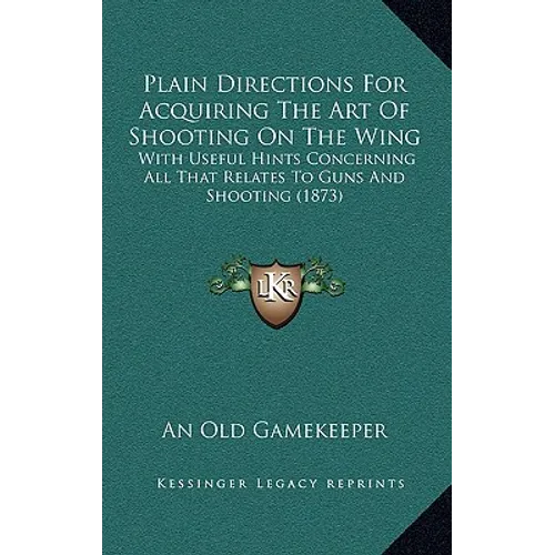 Plain Directions For Acquiring The Art Of Shooting On The Wing: With Useful Hints Concerning All That Relates To Guns And Shooting (1873) - Hardcover