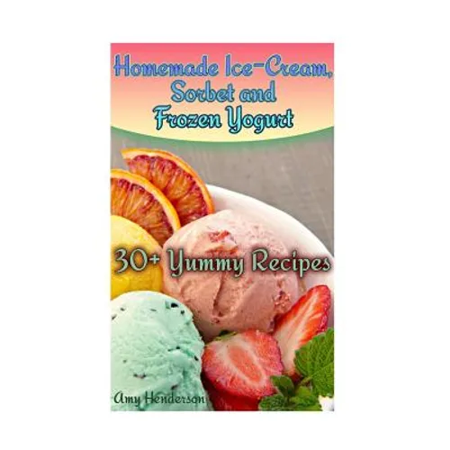 Homemade Ice-Cream, Sorbet and Frozen Yogurt: 30+ Yummy Recipes: (Homemade Ice Cream Recipes, Homemade Ice Cream Book) - Paperback