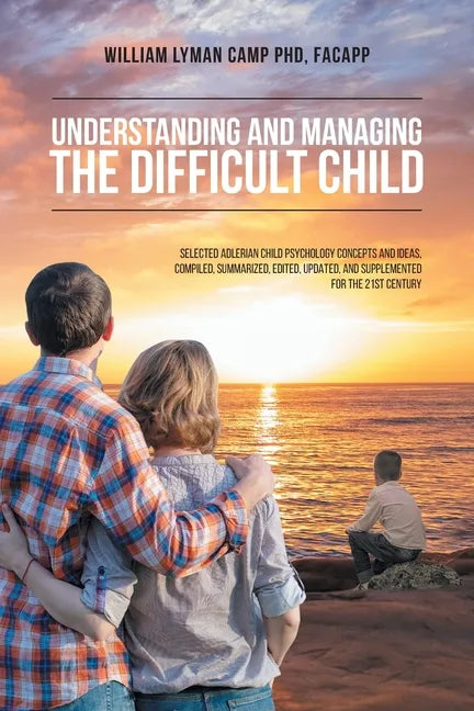 Understanding and Managing the Difficult Child: Selected Adlerian Child Psychology Concepts and Ideas, Compiled, Summarized, Edited, Updated, and Supp - Paperback