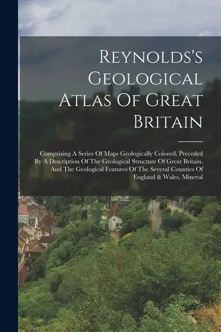 Reynolds's Geological Atlas Of Great Britain: Comprising A Series Of Maps Geologically Colored, Preceded By A Description Of The Geological Structure - Paperback