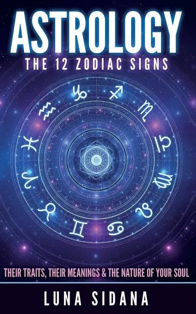 Astrology: The 12 Zodiac Signs: Their Traits, Their Meanings & the Nature of Your Soul - Paperback