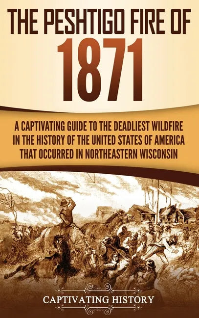 The Peshtigo Fire of 1871: A Captivating Guide to the Deadliest Wildfire in the History of the United States of America That Occurred in Northeas - Hardcover