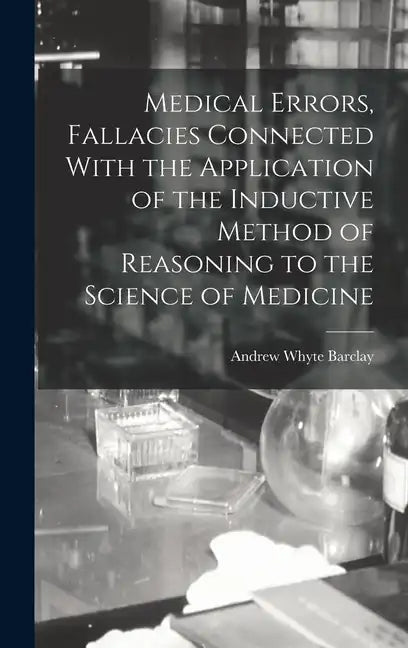 Medical Errors, Fallacies Connected With the Application of the Inductive Method of Reasoning to the Science of Medicine - Hardcover