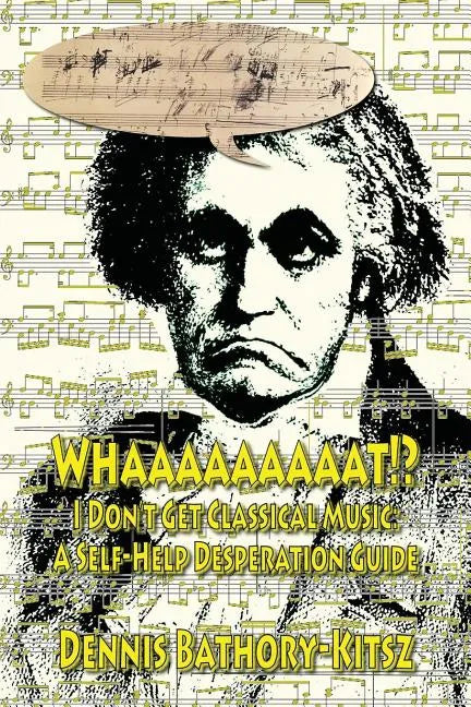Whaaaaaaaaat!?: I Don't Get Classical Music: A Self-Help Desperation Guide - Paperback