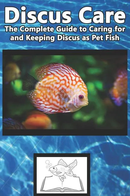 Discus Care: The Complete Guide to Caring for and Keeping Discus as Pet Fish - Paperback