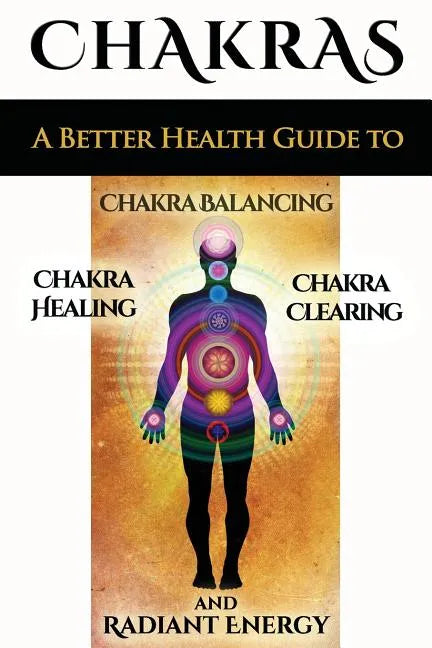 Chakras: A Better Health Guide to Chakra Balancing, Chakra Healing, Chakra Clearing and Radiant Energy - Paperback