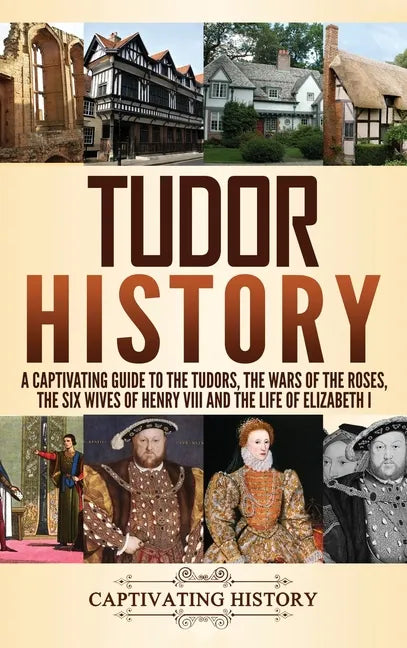Tudor History: A Captivating Guide to the Tudors, the Wars of the Roses, the Six Wives of Henry VIII and the Life of Elizabeth I - Hardcover