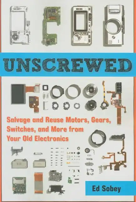 Unscrewed: Salvage and Reuse Motors, Gears, Switches, and More from Your Old Electronics - Paperback