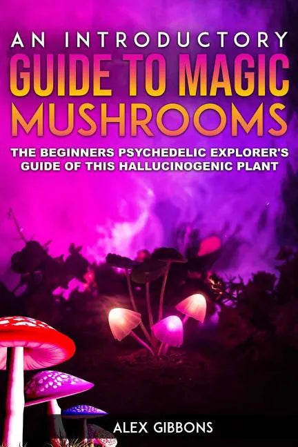 An Introductory Guide to Magic Mushrooms: The Beginners Psychedelic Explorer's Guide of This Hallucinogenic Plant - Paperback