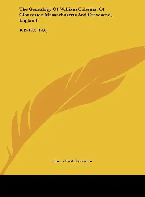 The Genealogy of William Coleman of Gloucester, Massachusetts and Gravesend, England: 1619-1906 (1906) - Hardcover