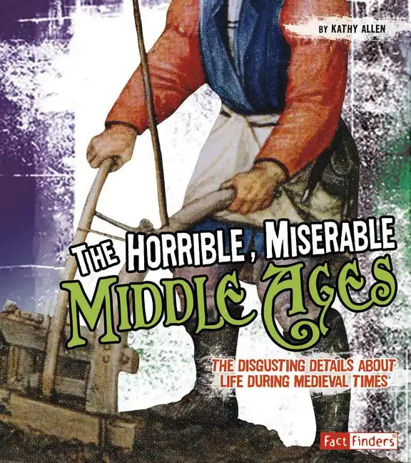 The Horrible, Miserable Middle Ages: The Disgusting Details about Life During Medieval Times - Paperback