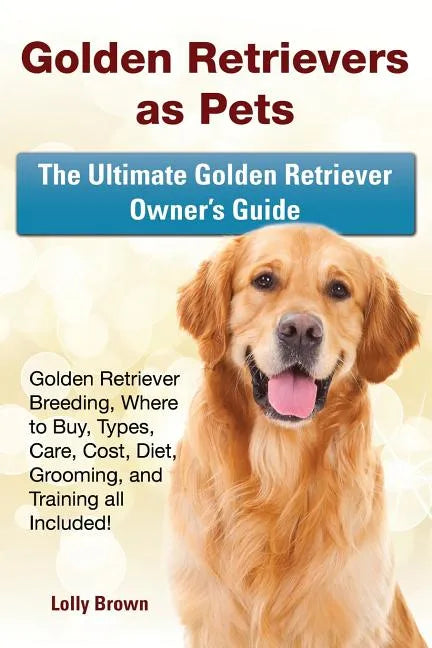 Golden Retrievers as Pets: Golden Retriever Breeding, Where to Buy, Types, Care, Cost, Diet, Grooming, and Training all Included! The Ultimate Go - Paperback
