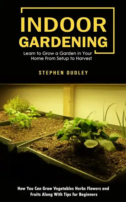Indoor Gardening: Learn to Grow a Garden in Your Home From Setup to Harvest (How You Can Grow Vegetables Herbs Flowers and Fruits Along - Paperback