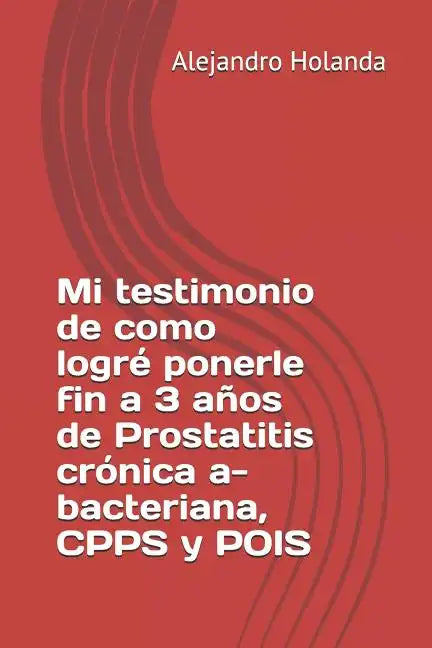 Mi Testimonio de Como Logré Ponerle Fin a 3 Años de Prostatitis Crónica A- Bacteriana, Cpps Y Pois - Paperback