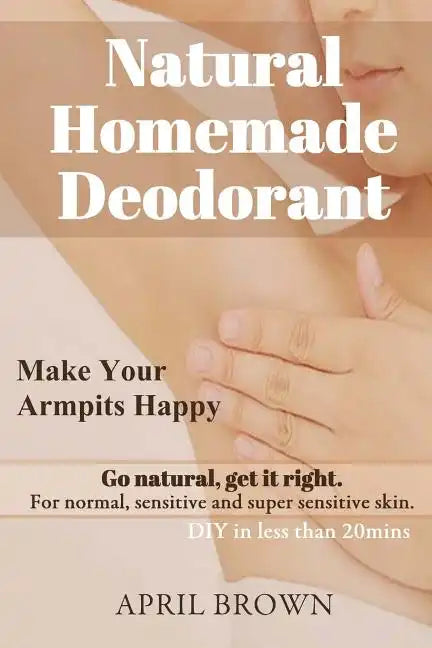 Natural Homemade Deodorant: Make your armpit happy Go Natural Get it Right For normal, sensitive and super-sensitive skin DIY in less than 20 mins - Paperback