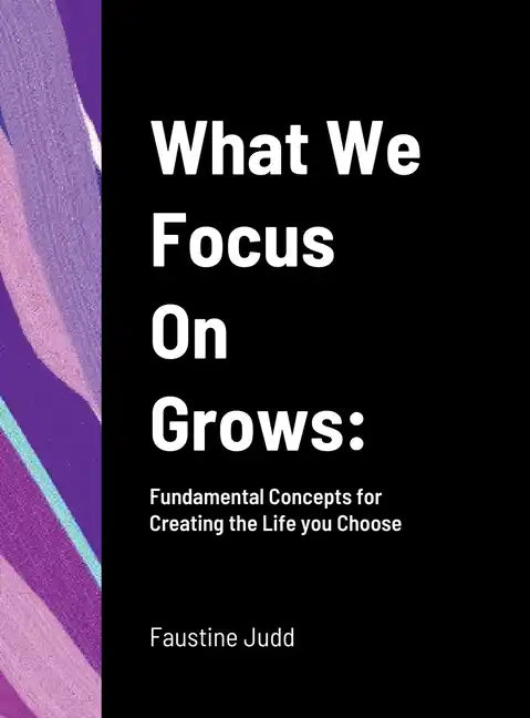 What We Focus On Grows: Fundamental Concepts for Creating the Life you Choose - Hardcover