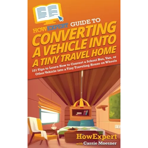 HowExpert Guide to Converting a Vehicle into a Tiny Travel Home: 101 Tips to Learn How to Convert a School Bus, Van, or Other Vehicle into a Tiny Trav - Hardcover