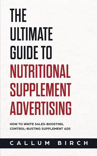 The Ultimate Guide To Nutritional Supplement Advertising: How To Write Sales-Boosting, Control-Busting Supplement Ads - Paperback