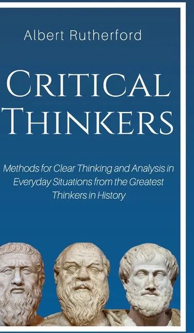 Critical Thinkers: Methods for Clear Thinking and Analysis in Everyday Situations from the Greatest Thinkers in History - Hardcover