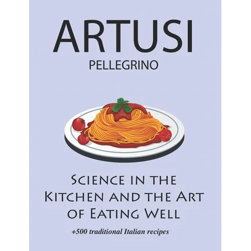 Science in the Kitchen and the Art of Eating Well by Pellegrino Artusi: + 500 Traditional Italian Recipes: New Translation - Paperback
