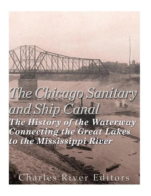 The Chicago Sanitary and Ship Canal: The History of the Waterway Connecting the Great Lakes to the Mississippi River - Paperback